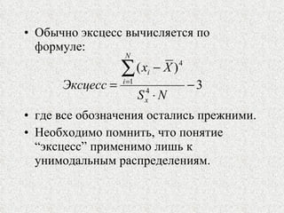 Обычно эксцесс вычисляется по формуле: где все обозначения остались прежними. Необходимо помнить, что понятие “эксцесс” применимо лишь к унимодальным распределениям. 