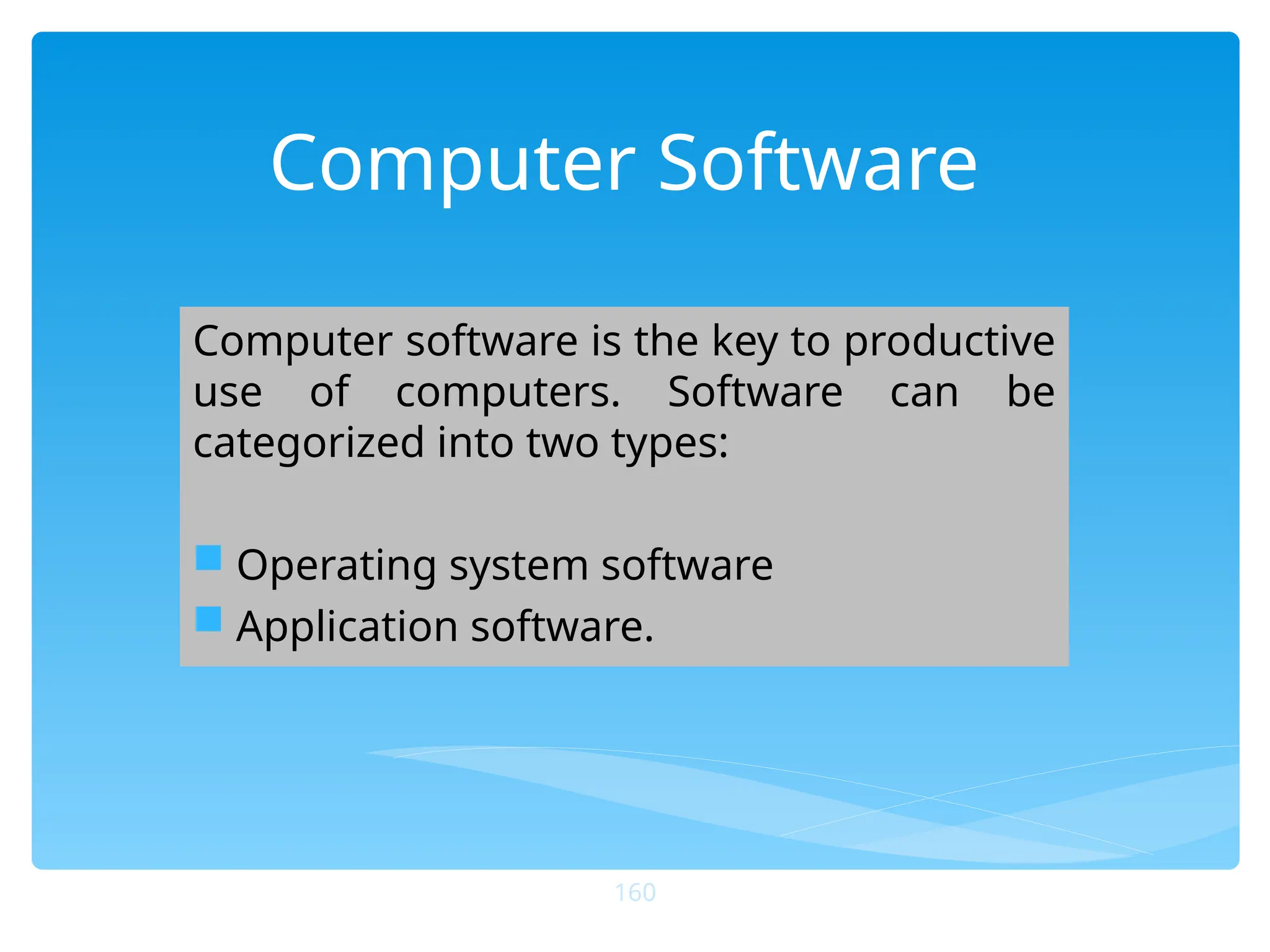 Computer Software
Computer software is the key to productive
use of computers. Software can be
categorized into two types:
 Operating system software
 Application software.
160
 