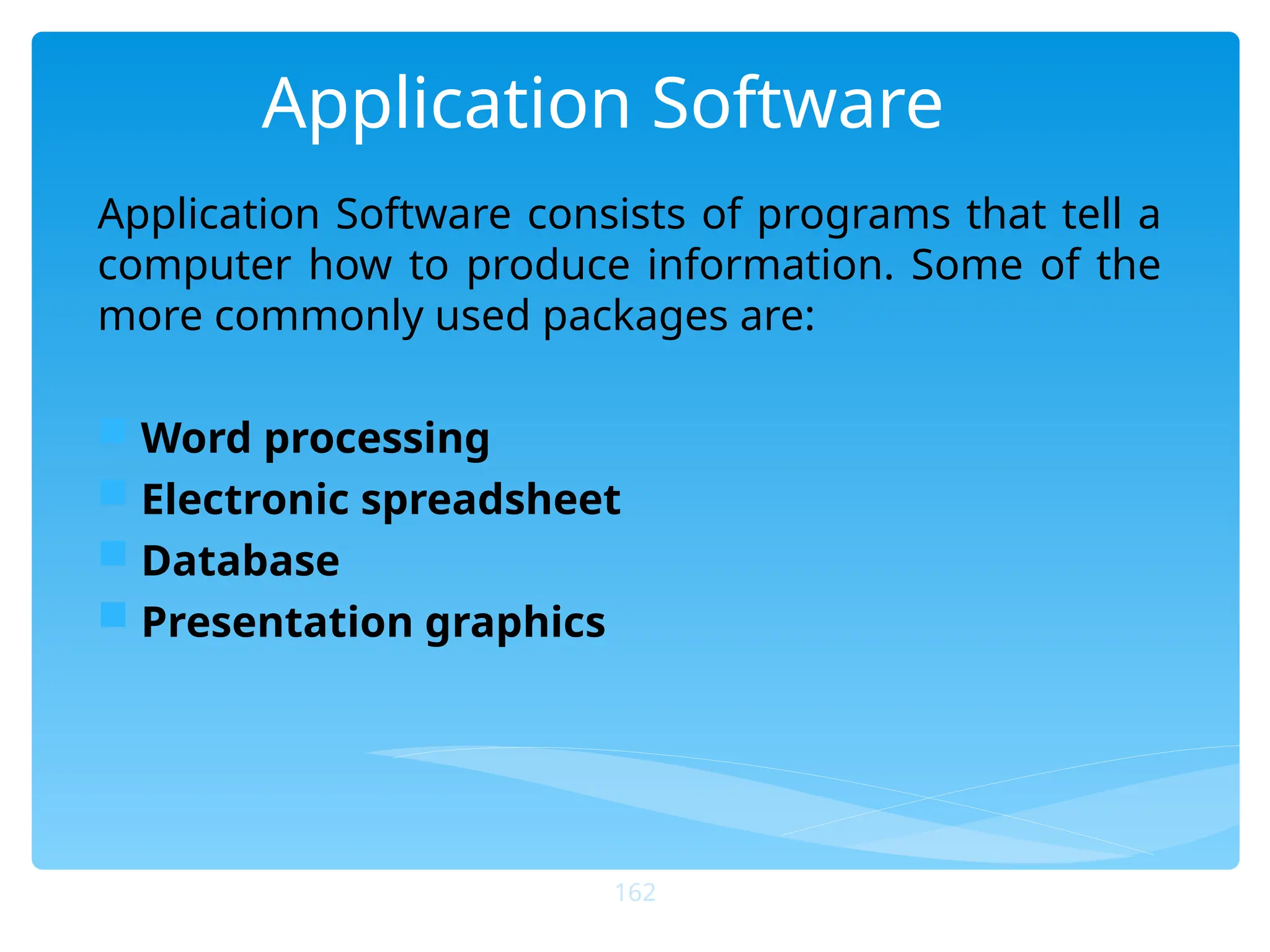 Application Software
Application Software consists of programs that tell a
computer how to produce information. Some of the
more commonly used packages are:
 Word processing
 Electronic spreadsheet
 Database
 Presentation graphics
162
 