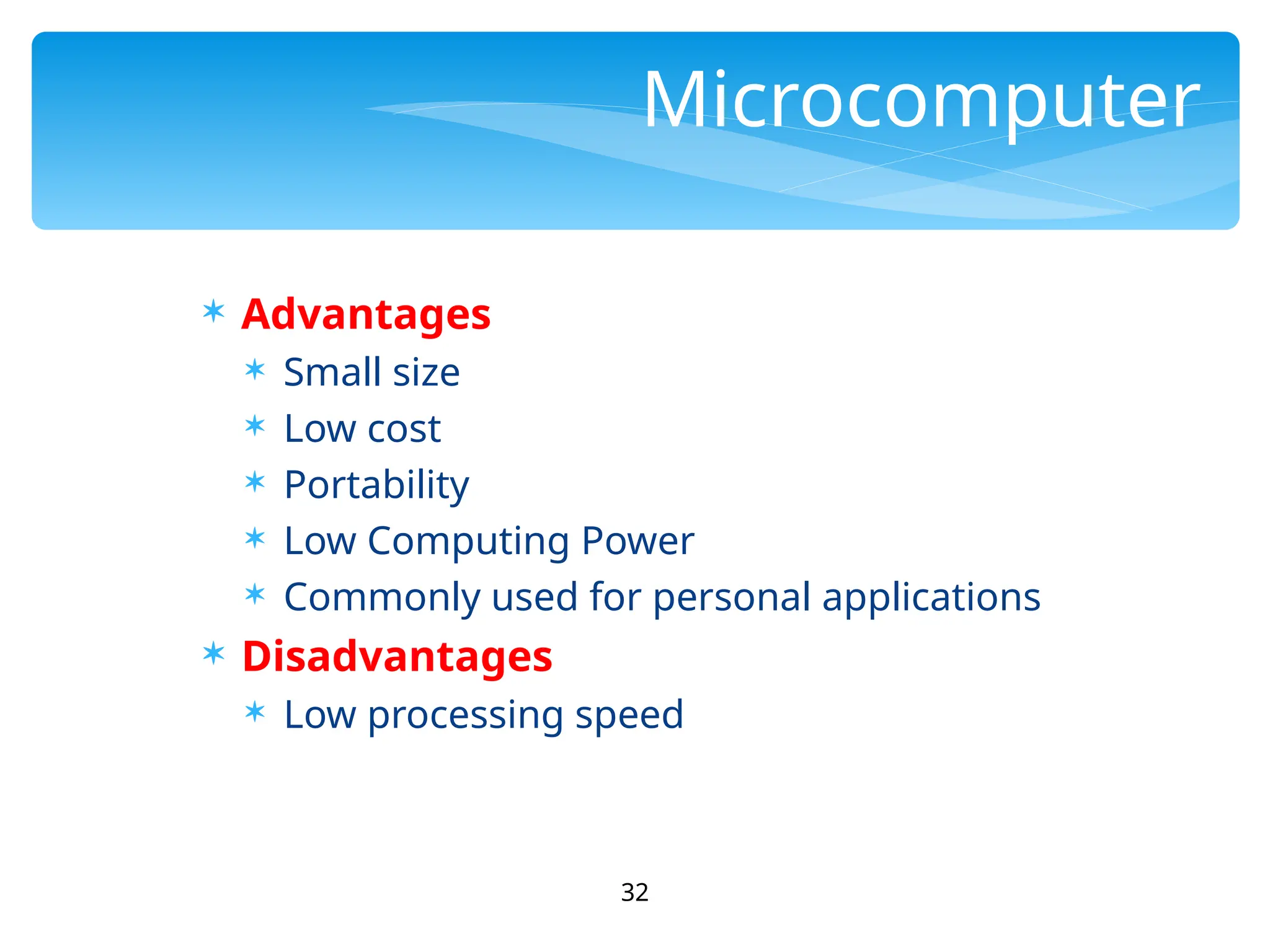 32
Microcomputer
 Advantages
 Small size
 Low cost
 Portability
 Low Computing Power
 Commonly used for personal applications
 Disadvantages
 Low processing speed
 