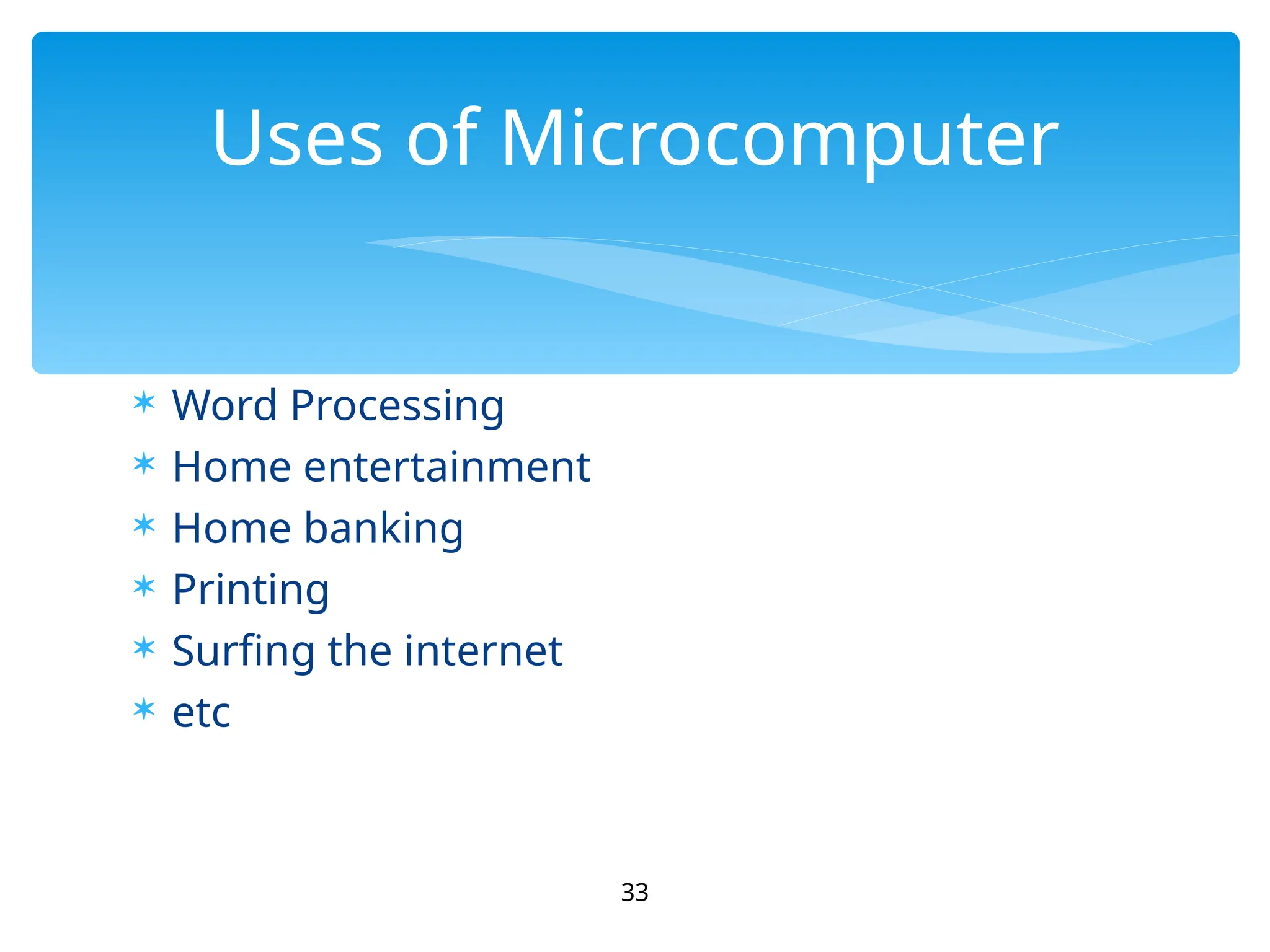  Word Processing
 Home entertainment
 Home banking
 Printing
 Surfing the internet
 etc
33
Uses of Microcomputer
 