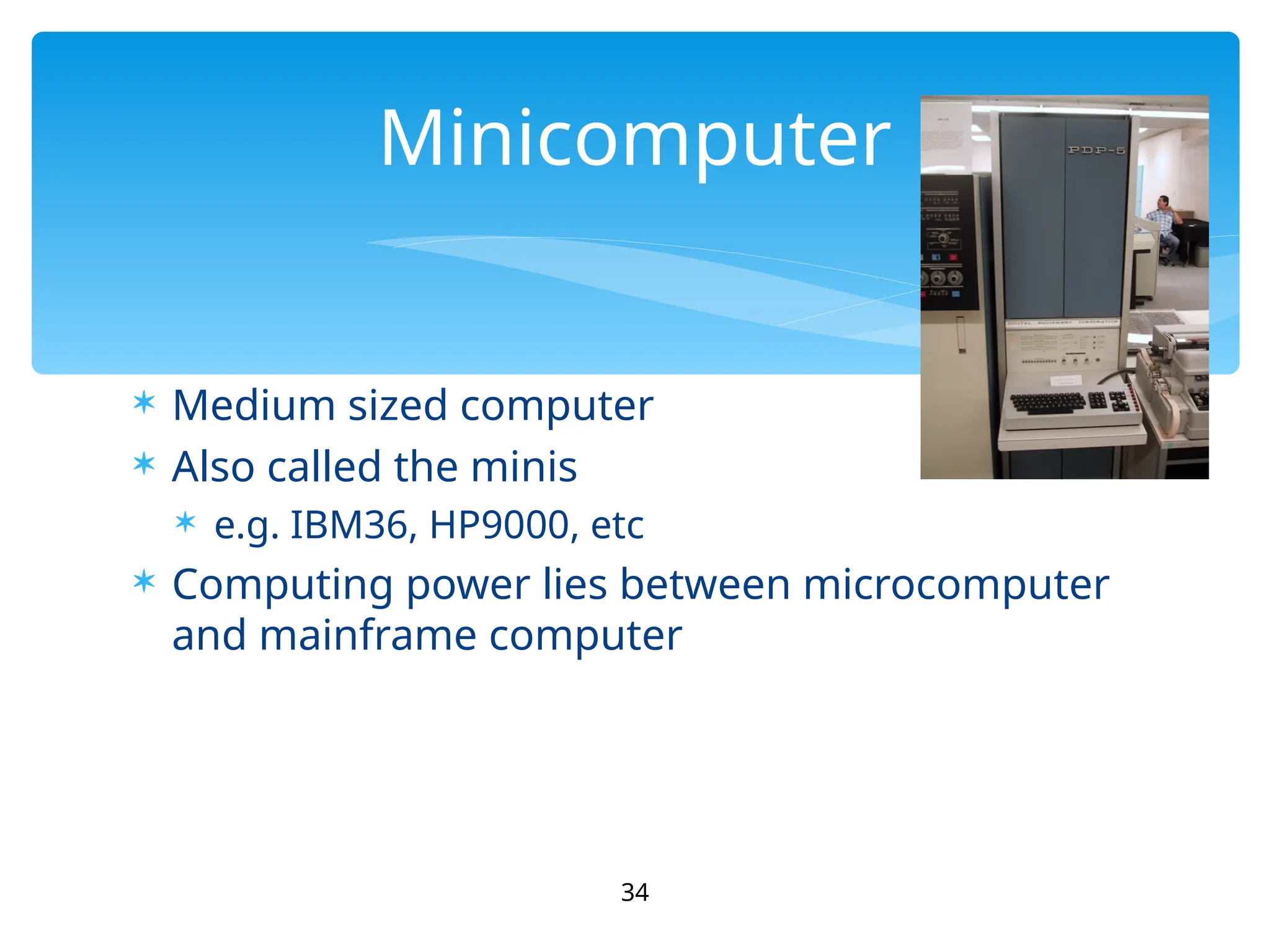  Medium sized computer
 Also called the minis
 e.g. IBM36, HP9000, etc
 Computing power lies between microcomputer
and mainframe computer
34
Minicomputer
 