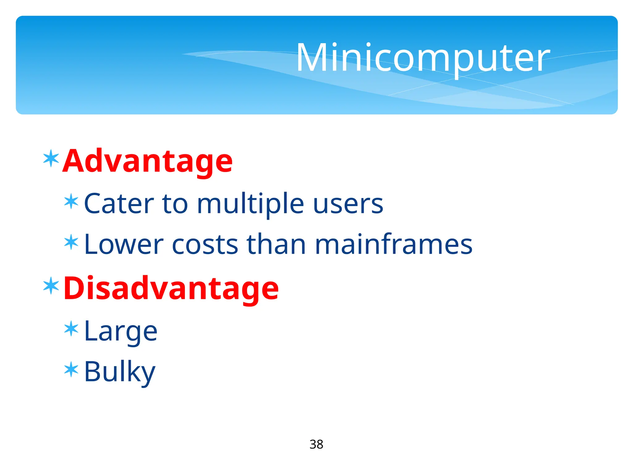 38
Minicomputer
Advantage
 Cater to multiple users
 Lower costs than mainframes
Disadvantage
 Large
 Bulky
 