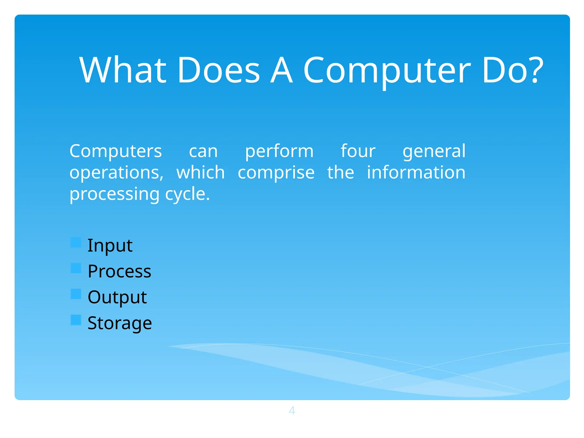 What Does A Computer Do?
Computers can perform four general
operations, which comprise the information
processing cycle.
 Input
 Process
 Output
 Storage
4
 