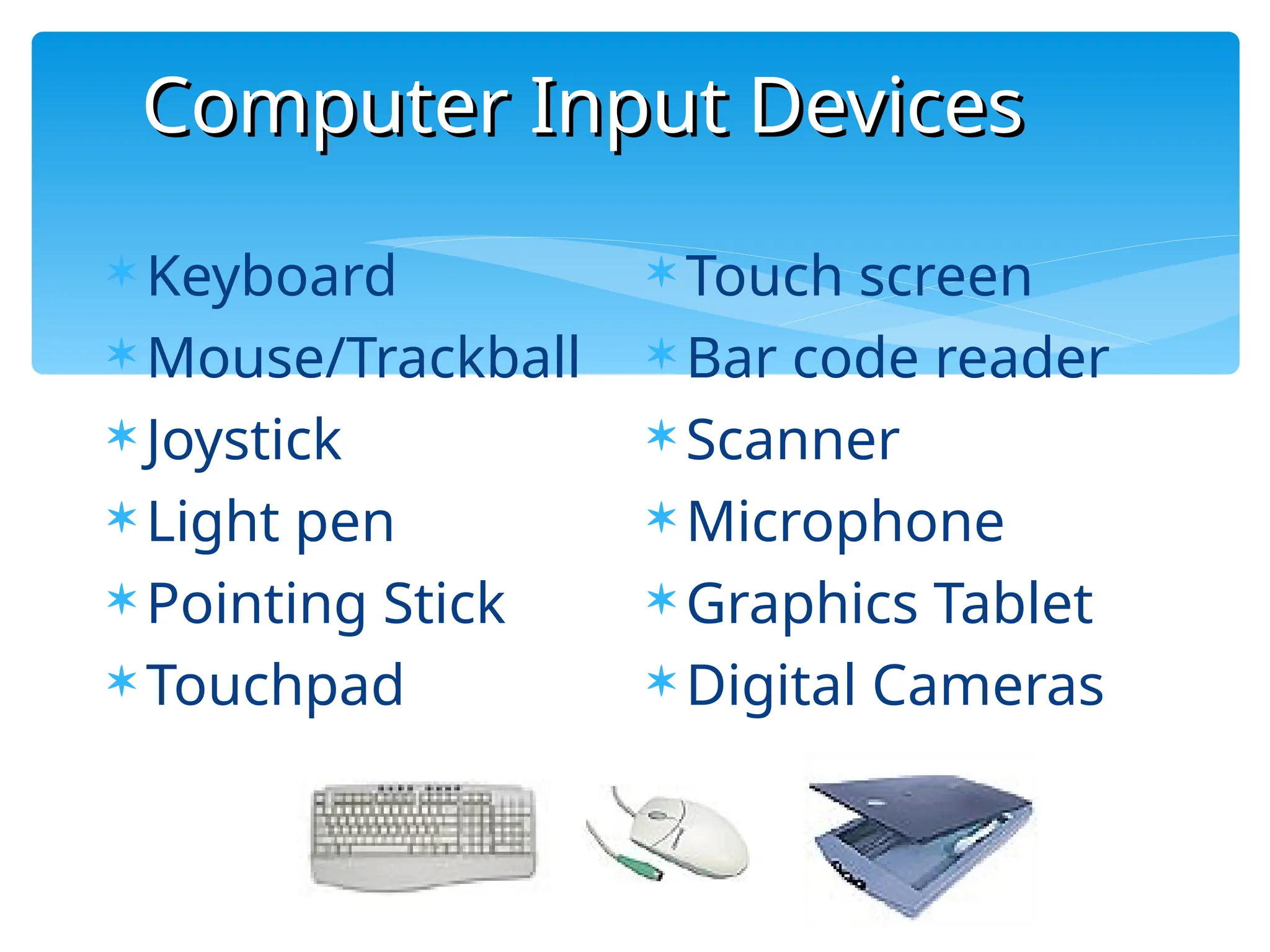 Computer Input Devices
Computer Input Devices
50
 Keyboard
 Mouse/Trackball
 Joystick
 Light pen
 Pointing Stick
 Touchpad
 Touch screen
 Bar code reader
 Scanner
 Microphone
 Graphics Tablet
 Digital Cameras
 