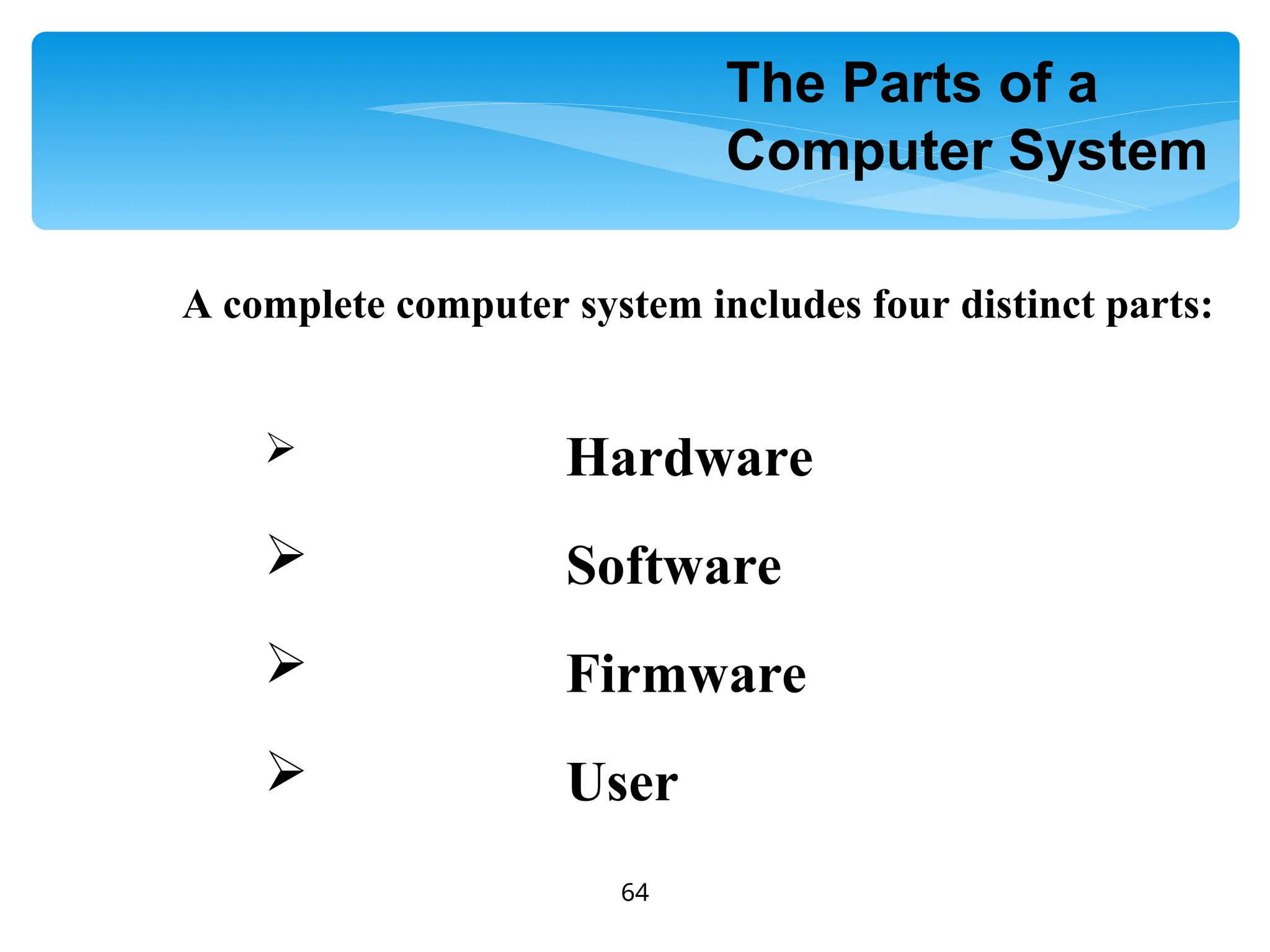 64
A complete computer system includes four distinct parts:
 Hardware
 Software
 Firmware
 User
The Parts of a
Computer System
 