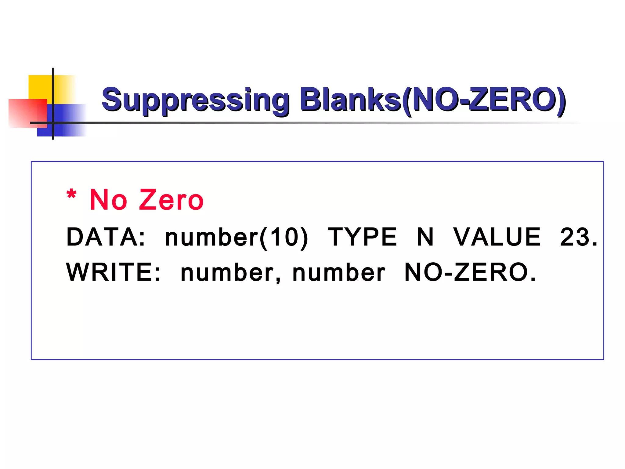 Suppressing Blanks(NO-ZERO)


* No Zero
DATA: number(10) TYPE N VALUE 23.
WRITE: number, number NO-ZERO.
 