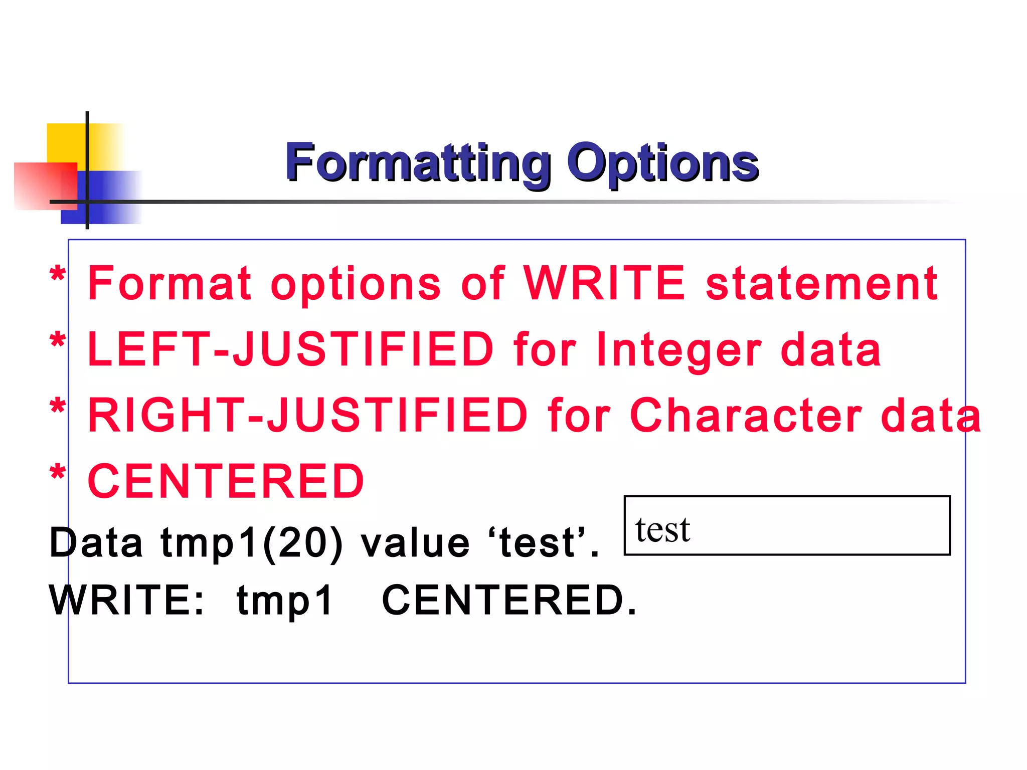 Formatting Options

*   Format options of WRITE statement
*   LEFT-JUSTIFIED for Integer data
*   RIGHT-JUSTIFIED for Character data
*   CENTERED
Data tmp1(20) value ‘test’. test
WRITE: tmp1 CENTERED.
 