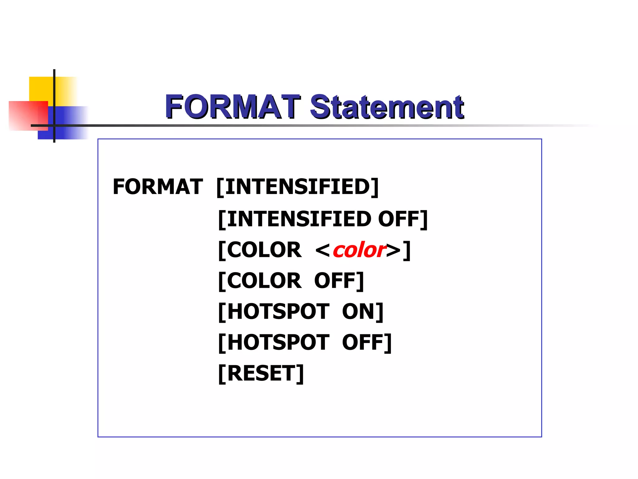 FORMAT Statement

FORMAT [INTENSIFIED]
       [INTENSIFIED OFF]
       [COLOR <color>]
       [COLOR OFF]
       [HOTSPOT ON]
       [HOTSPOT OFF]
       [RESET]
 