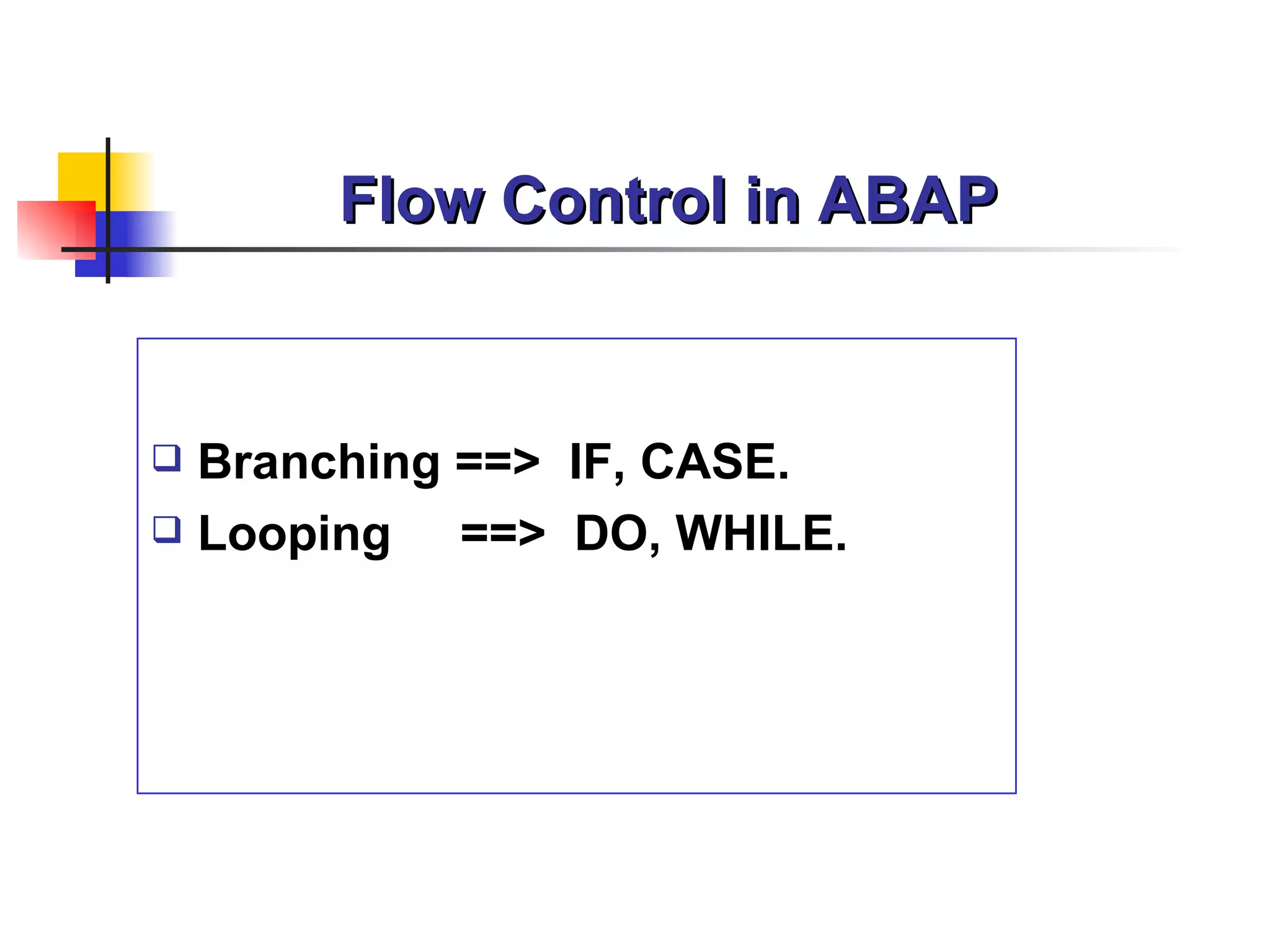Flow Control in ABAP


 Branching ==> IF, CASE.
 Looping   ==> DO, WHILE.
 