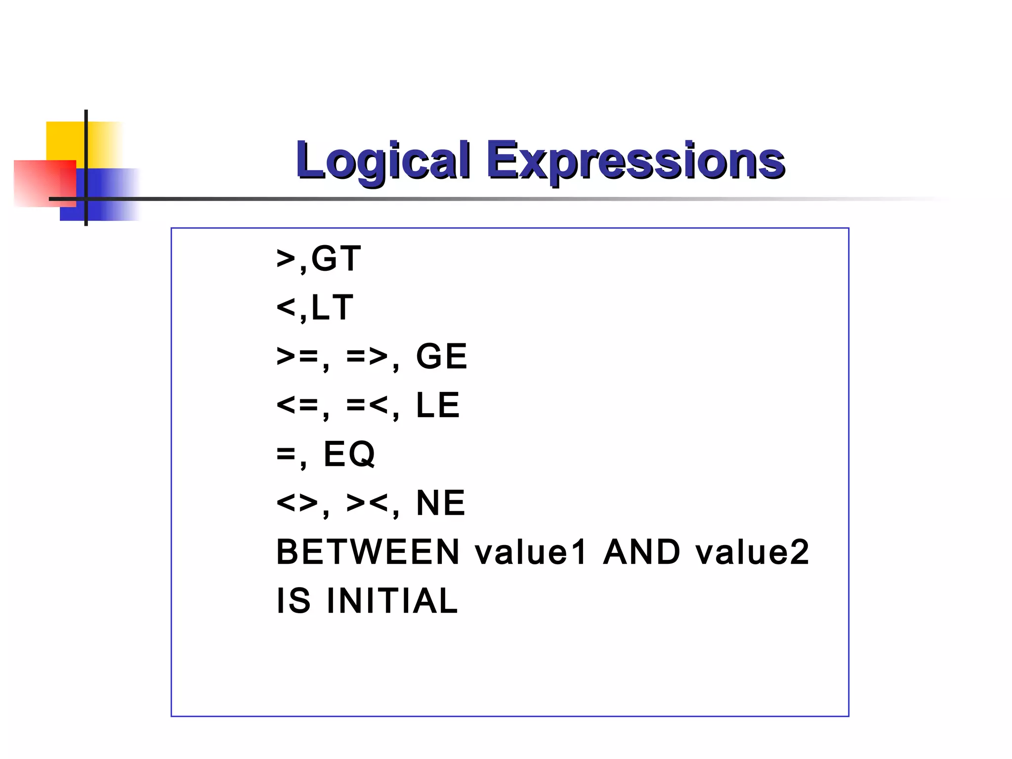 Logical Expressions
>,GT
<,LT
>=, =>, GE
<=, =<, LE
=, EQ
<>, ><, NE
BETWEEN value1 AND value2
IS INITIAL
 