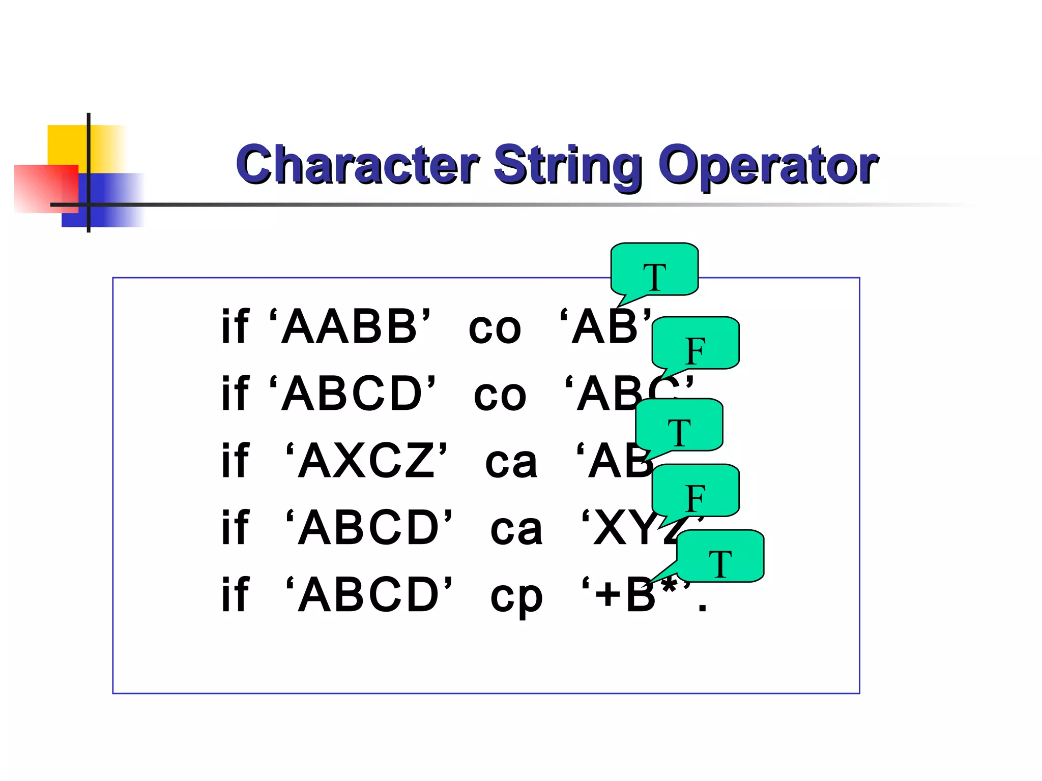 Character String Operator

                         T
if   ‘AABB’    co    ‘AB’. F
if   ‘ABCD’    co    ‘ABC’.
                          T
if    ‘AXCZ’    ca    ‘AB’.
                           F
if    ‘ABCD’    ca    ‘XYZ’.
                             T
if    ‘ABCD’    cp    ‘+B*’.
 
