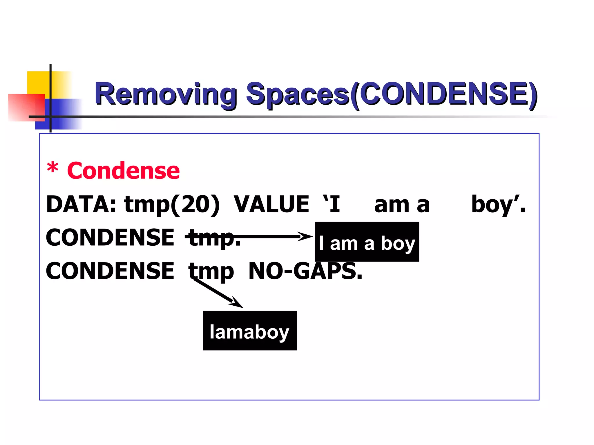 Removing Spaces(CONDENSE)

* Condense
DATA: tmp(20) VALUE ‘I am a      boy’.
CONDENSE tmp.       I am a boy
CONDENSE tmp NO-GAPS.

            Iamaboy
 