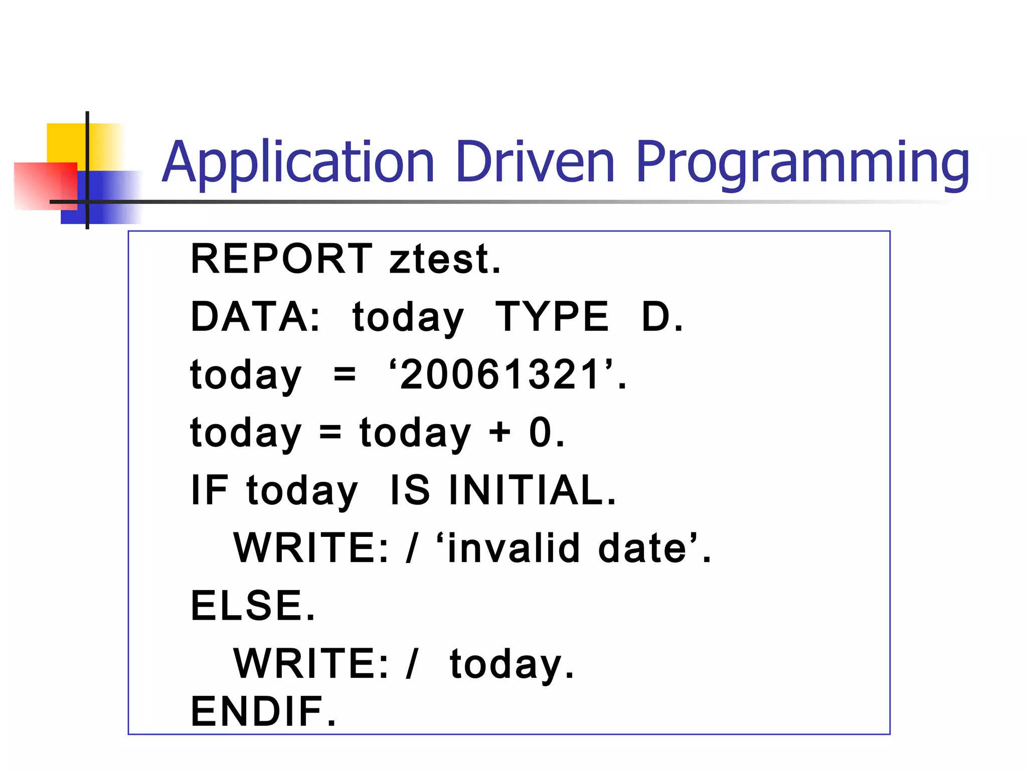 Application Driven Programming
 REPORT ztest.
 DATA: today TYPE D.
 today = ‘20061321’.
 today = today + 0.
 IF today IS INITIAL.
   WRITE: / ‘invalid date’.
 ELSE.
   WRITE: / today.
 ENDIF.
 