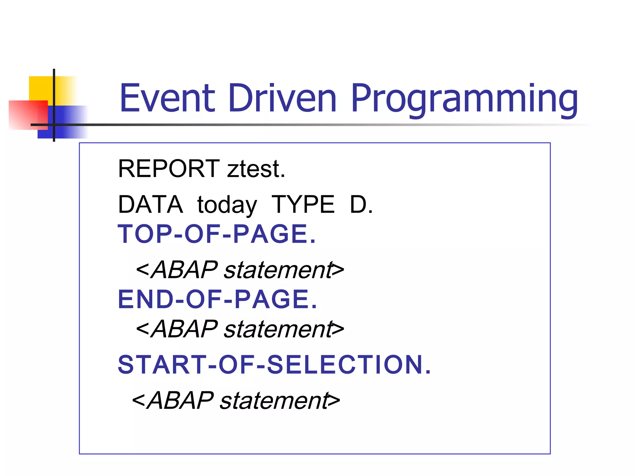 Event Driven Programming
REPORT ztest.
DATA today TYPE D.
TOP-OF-PAGE.
 <ABAP statement>
END-OF-PAGE.
 <ABAP statement>
START-OF-SELECTION.
 <ABAP statement>
 