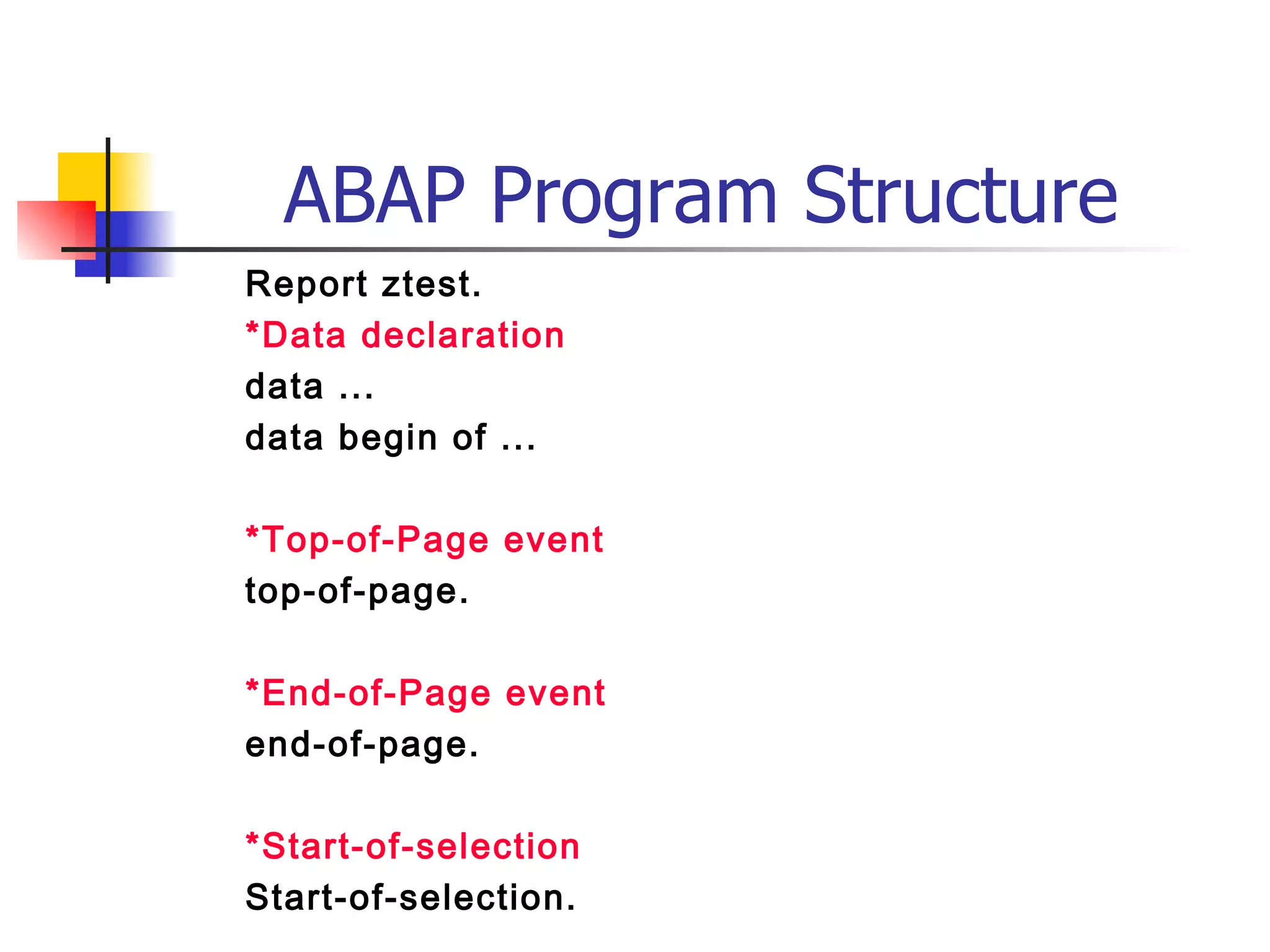 ABAP Program Structure
Report ztest.
*Data declaration
data ...
data begin of ...

*Top-of-Page event
top-of-page.

*End-of-Page event
end-of-page.

*Start-of-selection
Start-of-selection.
 