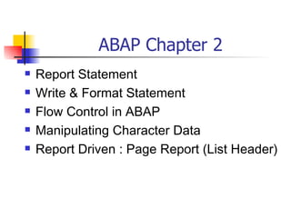 ABAP Chapter 2
   Report Statement
   Write & Format Statement
   Flow Control in ABAP
   Manipulating Character Data
   Report Driven : Page Report (List Header)
 