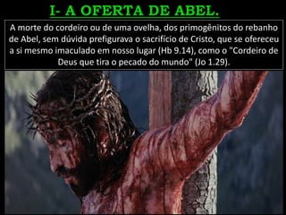 A morte do cordeiro ou de uma ovelha, dos primogênitos do rebanho
de Abel, sem dúvida prefigurava o sacrifício de Cristo, que se ofereceu
a si mesmo imaculado em nosso lugar (Hb 9.14), como o "Cordeiro de
Deus que tira o pecado do mundo" (Jo 1.29).
 
