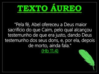 "Pela fé, Abel ofereceu a Deus maior
sacrifício do que Caim, pelo qual alcançou
testemunho de que era justo, dando Deus
testemunho dos seus dons, e, por ela, depois
de morto, ainda fala."
(Hb 11.4)
 