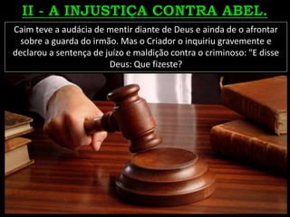 Caim teve a audácia de mentir diante de Deus e ainda de o afrontar
sobre a guarda do irmão. Mas o Criador o inquiriu gravemente e
declarou a sentença de juízo e maldição contra o criminoso: "E disse
Deus: Que fizeste?
 