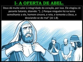 Deus dá muito valor à integridade do coração, por isso. Ele elogiou Jó
perante Satanás, dizendo: "[...] Porque ninguém há na terra
semelhante a ele, homem sincero, e reto, e temente a Deus, e
desviando-se do mal" (Jó 1.8).
 