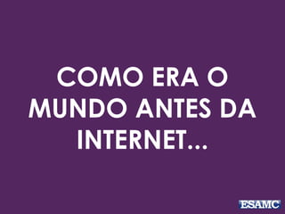 COMO ERA O
MUNDO ANTES DA
INTERNET...
 