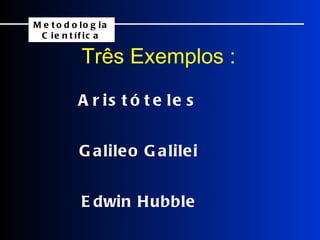 Aristóteles Três Exemplos :   Galileo Galilei Edwin Hubble Metodologia Científica 