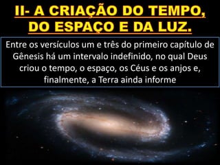 Entre os versículos um e três do primeiro capítulo de
Gênesis há um intervalo indefinido, no qual Deus
criou o tempo, o espaço, os Céus e os anjos e,
finalmente, a Terra ainda informe
 