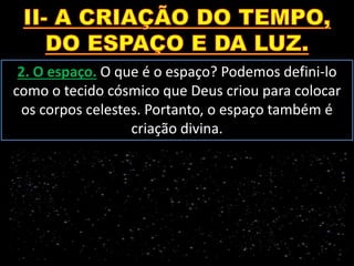 2. O espaço. O que é o espaço? Podemos defini-lo
como o tecido cósmico que Deus criou para colocar
os corpos celestes. Portanto, o espaço também é
criação divina.
 