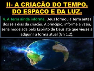 4. A Terra ainda informe. Deus formou a Terra antes
dos seis dias da criação. A princípio, informe e vazia,
seria modelada pelo Espírito de Deus até que viesse a
adquirir a forma atual (Gn 1.2).
 