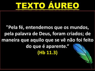 "Pela fé, entendemos que os mundos,
pela palavra de Deus, foram criados; de
maneira que aquilo que se vê não foi feito
do que é aparente.“
(Hb 11.3)
 