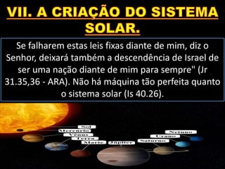 Se falharem estas leis fixas diante de mim, diz o
Senhor, deixará também a descendência de Israel de
ser uma nação diante de mim para sempre" (Jr
31.35,36 - ARA). Não há máquina tão perfeita quanto
o sistema solar (Is 40.26).
 