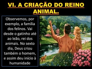 Observemos, por
exemplo, a família
dos felinos. Vai
desde o gatinho até
ao leão, rei dos
animais. No sexto
dia, Deus criou
também o homem,
e assim deu início à
humanidade
 