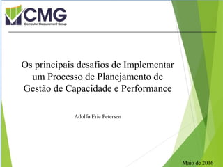 M
Adolfo Eric Petersen
Os principais desafios de Implementar
um Processo de Planejamento de
Gestão de Capacidade e Performance
Maio de 2016
 