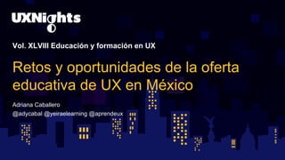 Vol. XLVIII Educación y formación en UX
Retos y oportunidades de la oferta
educativa de UX en México
Adriana Caballero
@adycabal @yeiraelearning @aprendeux
 
