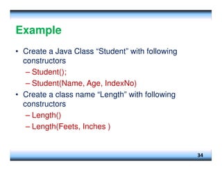 Example
• Create a Java Class “Student” with following
constructors
– Student();
– Student(Name, Age, IndexNo)
• Create a class name “Length” with following
constructors
– Length()
– Length(Feets, Inches )
34
 