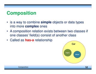 Composition 52
Composition
• is a way to combine simple objects or data types
into more complex ones
• A composition relation exists between two classes if
one classes’ field(s) consist of another class
• Called as has-a relationship
 
