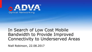 In Search of Low Cost Mobile
Bandwidth to Provide Improved
Connectivity to Underserved Areas
Niall Robinson, 22.08.2017
 