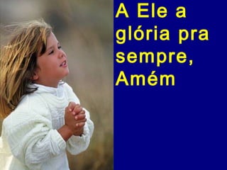 A Ele a
glória pra
sempre,
Amém
 