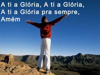 A ti a Glória, A ti a Glória,
A ti a Glória pra sempre,
Amém
 