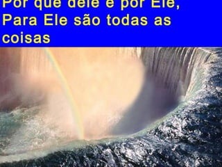 Por que dele e por Ele,
Para Ele são todas as
coisas
 