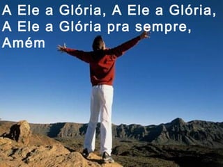 A Ele a Glória, A Ele a Glória,
A Ele a Glória pra sempre,
Amém
 
