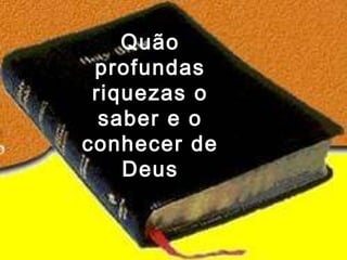 Quão
 profundas
 riquezas o
  saber e o
conhecer de
    Deus
 