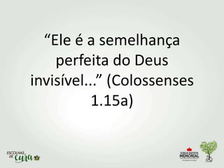 “Ele é a semelhança
perfeita do Deus
invisível...” (Colossenses
1.15a)
 