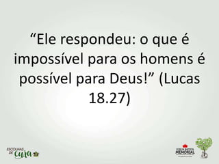 “Ele respondeu: o que é
impossível para os homens é
possível para Deus!” (Lucas
18.27)
 