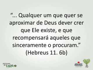 “... Qualquer um que quer se
aproximar de Deus dever crer
que Ele existe, e que
recompensará aqueles que
sinceramente o procuram.”
(Hebreus 11. 6b)
 