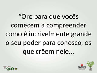 “Oro para que vocês
comecem a compreender
como é incrivelmente grande
o seu poder para conosco, os
que crêem nele...
 