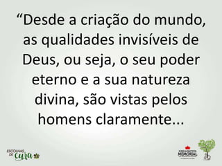 “Desde a criação do mundo,
as qualidades invisíveis de
Deus, ou seja, o seu poder
eterno e a sua natureza
divina, são vistas pelos
homens claramente...
 
