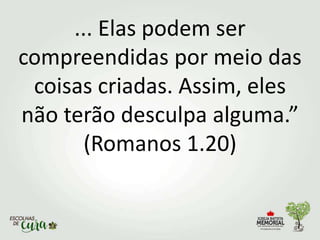 ... Elas podem ser
compreendidas por meio das
coisas criadas. Assim, eles
não terão desculpa alguma.”
(Romanos 1.20)
 