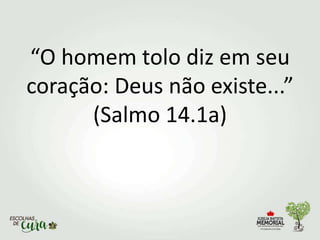 “O homem tolo diz em seu
coração: Deus não existe...”
(Salmo 14.1a)
 